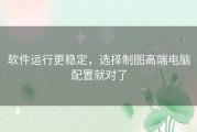 软件运行更稳定，选择制图高端电脑配置就对了