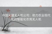 中国大疆无人机公司：助力农业现代化的智能化农用无人机