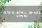 中国风机器人乐队微信：当科技遇上中华传统音乐