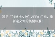 踏足“91丝袜女神”APP的门槛，重新定义你的美腿标准！