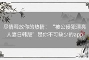 尽情释放你的热情：“被公侵犯漂亮人妻日韩版”是你不可缺少的app