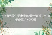 在线观看性爱电影的最佳选择：性瘾者电影在线观看！