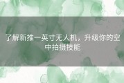 了解新推一英寸无人机，升级你的空中拍摄技能