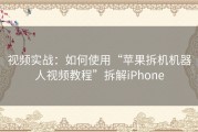 视频实战：如何使用“苹果拆机机器人视频教程”拆解iPhone