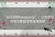 “丝瓜视频iossgspv|p”：让你在任何地方都能享受高清视频
