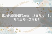 比演员更抢眼的角色：18春晚无人机视频直播大放异彩！