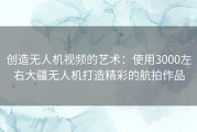 创造无人机视频的艺术：使用3000左右大疆无人机打造精彩的航拍作品