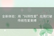 全新体验：用“抖阴性爱”应用打破传统性爱束缚