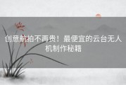 创意航拍不再贵！最便宜的云台无人机制作秘籍