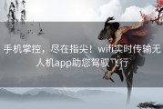 手机掌控，尽在指尖！wifi实时传输无人机app助您驾驭飞行