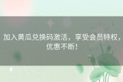 加入黄瓜兑换码激活，享受会员特权，优惠不断！