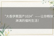 “大香伊蕉国产1024”——让你畅快淋漓的福利生活！