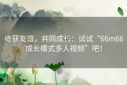 收获友谊，共同成长：试试“66m66成长模式多人视频”吧！