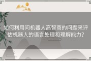 如何利用问机器人高智商的问题来评估机器人的语言处理和理解能力？