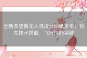 全新多旋翼无人机设计图纸发布：领先技术搭载，飞行性能突破