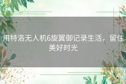 用特洛无人机6旋翼御记录生活，留住美好时光