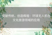 突破传统，创造辉煌：环球无人机在文化旅游领域的应用