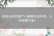 体验全新的国产小嫩嫩在线视频，让你欲罢不能！