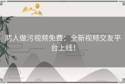 两人做污视频免费：全新视频交友平台上线！