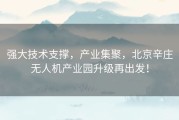 强大技术支撑，产业集聚，北京辛庄无人机产业园升级再出发！