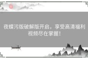 夜蝶污版破解版开启，享受高清福利视频尽在掌握！
