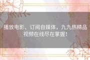 播放电影、订阅自媒体，九九热精品视频在线尽在掌握！