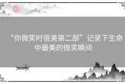 “你微笑时很美第二部”记录下生命中最美的微笑瞬间