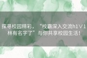 探寻校园精彩，“校霸深入交流h1∨1林有名字了”与你共享校园生活！