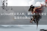 u-Cloud优云无人机：建筑施工与安全监管的创新应用