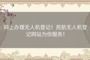 网上办理无人机登记！民航无人机登记网站为你服务！