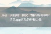深夜一片娇喘：探究“媚药高潮呻吟”情色app背后的神秘力量
