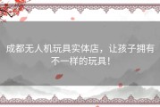 成都无人机玩具实体店，让孩子拥有不一样的玩具！