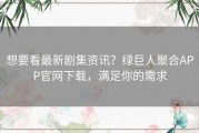 想要看最新剧集资讯？绿巨人聚合APP官网下载，满足你的需求