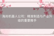 海尚机器人公司：精准制造与产业升级的重要推手