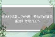 流水线机器人的应用：帮你完成繁重、重复和危险的工作