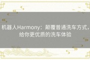 机器人Harmony：颠覆普通洗车方式，给你更优质的洗车体验