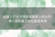 机器人行业可持续发展再上新台阶！第六届机器人论坛震撼来袭