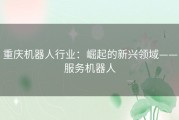 重庆机器人行业：崛起的新兴领域——服务机器人