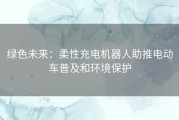 绿色未来：柔性充电机器人助推电动车普及和环境保护