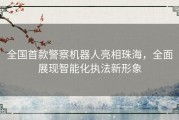 全国首款警察机器人亮相珠海，全面展现智能化执法新形象