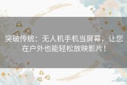 突破传统：无人机手机当屏幕，让您在户外也能轻松放映影片！