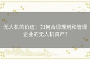 无人机的价值：如何合理规划和管理企业的无人机资产？