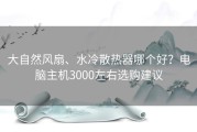 大自然风扇、水冷散热器哪个好？电脑主机3000左右选购建议