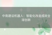 中南建设机器人：智能化改造成就全球创新