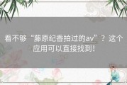 看不够“藤原纪香拍过的av”？这个应用可以直接找到！