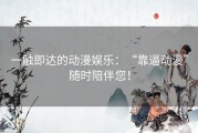 一触即达的动漫娱乐：“靠逼动漫”随时陪伴您！