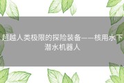 超越人类极限的探险装备——核用水下潜水机器人