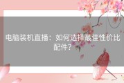 电脑装机直播：如何选择最佳性价比配件？