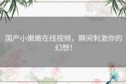 国产小嫩嫩在线视频，瞬间刺激你的幻想！