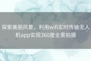 探索美丽风景，利用wifi实时传输无人机app实现360度全景拍摄